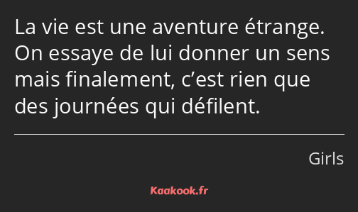 La vie est une aventure étrange. On essaye de lui donner un sens mais finalement, c’est rien que…