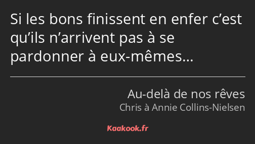 Si les bons finissent en enfer c’est qu’ils n’arrivent pas à se pardonner à eux-mêmes…