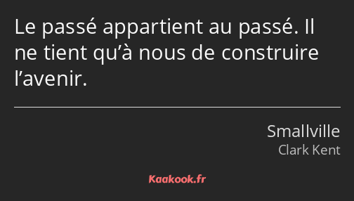 Le passé appartient au passé. Il ne tient qu’à nous de construire l’avenir.