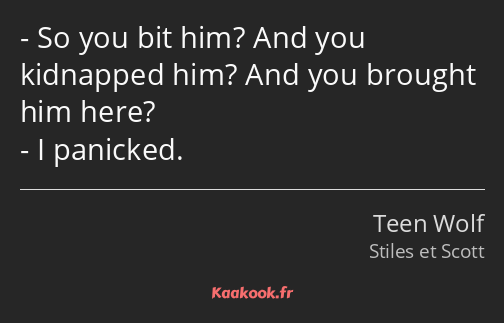 So you bit him? And you kidnapped him? And you brought him here? I panicked.