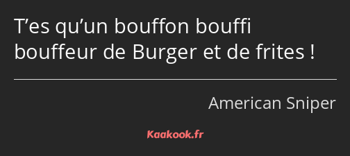 T’es qu’un bouffon bouffi bouffeur de Burger et de frites !