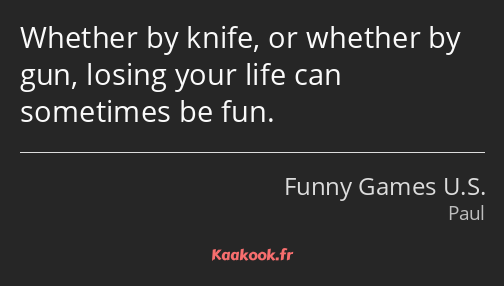 Whether by knife, or whether by gun, losing your life can sometimes be fun.