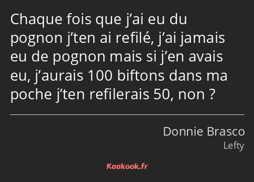 Chaque fois que j’ai eu du pognon j’ten ai refilé, j’ai jamais eu de pognon mais si j’en avais eu…