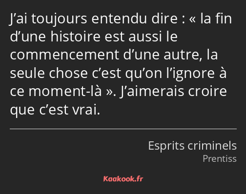 J’ai toujours entendu dire : la fin d’une histoire est aussi le commencement d’une autre, la seule…