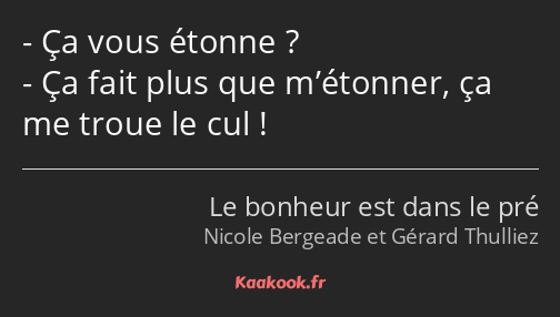 Ça vous étonne ? Ça fait plus que m’étonner, ça me troue le cul !