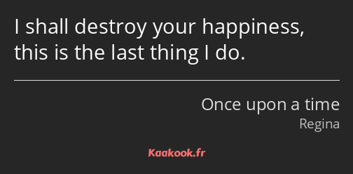 I shall destroy your happiness, this is the last thing I do.