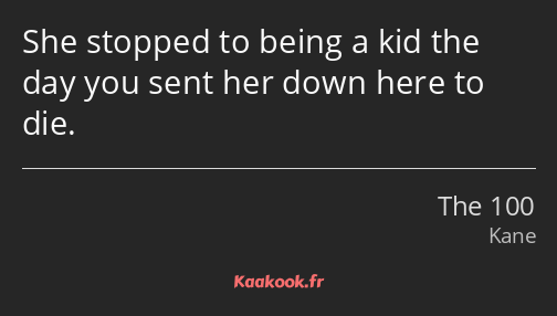 She stopped to being a kid the day you sent her down here to die.