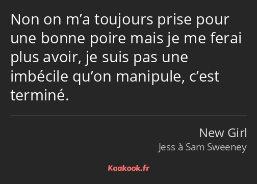 Non on m’a toujours prise pour une bonne poire mais je me ferai plus avoir, je suis pas une…