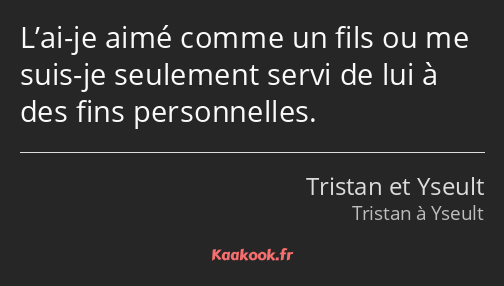 L’ai-je aimé comme un fils ou me suis-je seulement servi de lui à des fins personnelles.