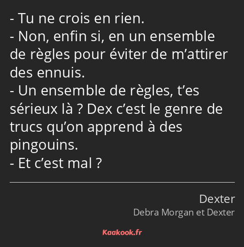 Tu ne crois en rien. Non, enfin si, en un ensemble de règles pour éviter de m’attirer des ennuis…