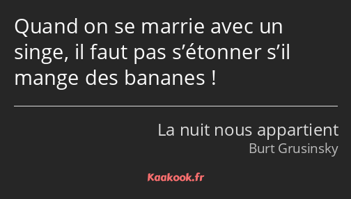 Quand on se marrie avec un singe, il faut pas s’étonner s’il mange des bananes !