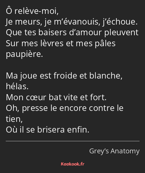 Ô relève-moi, Je meurs, je m’évanouis, j’échoue. Que tes baisers d’amour pleuvent Sur mes lèvres et…