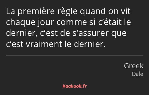 La première règle quand on vit chaque jour comme si c’était le dernier, c’est de s’assurer que…