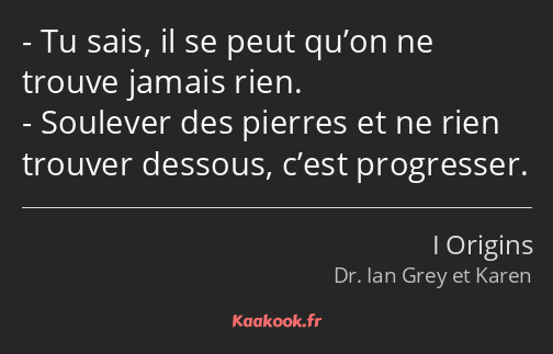 Tu sais, il se peut qu’on ne trouve jamais rien. Soulever des pierres et ne rien trouver dessous…