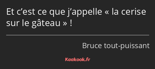 Et c’est ce que j’appelle la cerise sur le gâteau !