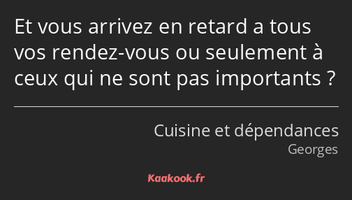 Et vous arrivez en retard a tous vos rendez-vous ou seulement à ceux qui ne sont pas importants ?