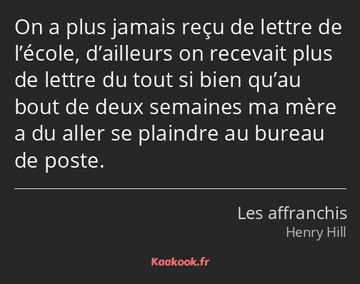 On a plus jamais reçu de lettre de l’école, d’ailleurs on recevait plus de lettre du tout si bien…