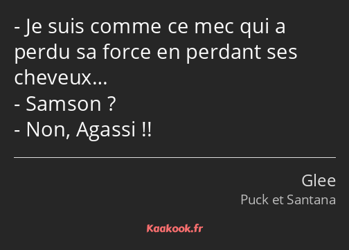 Je suis comme ce mec qui a perdu sa force en perdant ses cheveux… Samson ? Non, Agassi !!