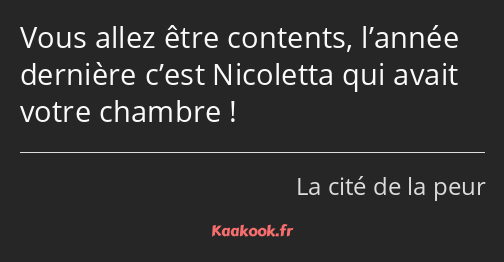 Vous allez être contents, l’année dernière c’est Nicoletta qui avait votre chambre !