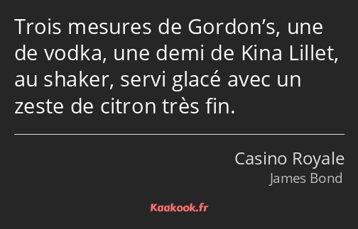 Trois mesures de Gordon’s, une de vodka, une demi de Kina Lillet, au shaker, servi glacé avec un…