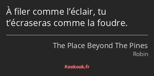 À filer comme l’éclair, tu t’écraseras comme la foudre.