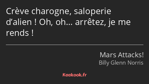 Crève charogne, saloperie d’alien ! Oh, oh… arrêtez, je me rends !