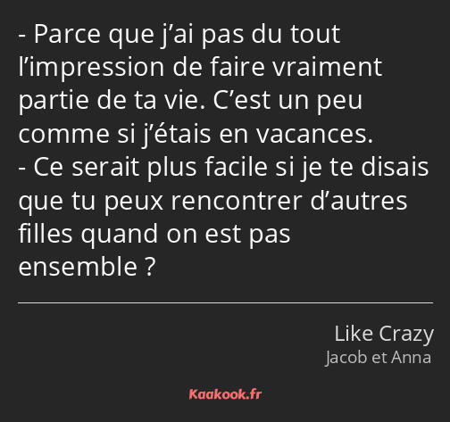 Parce que j’ai pas du tout l’impression de faire vraiment partie de ta vie. C’est un peu comme si…