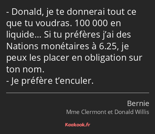 Donald, je te donnerai tout ce que tu voudras. 100 000 en liquide… Si tu préfères j’ai des Nations…