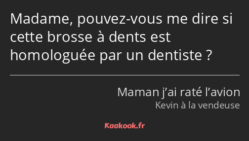 Madame, pouvez-vous me dire si cette brosse à dents est homologuée par un dentiste ?