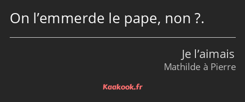 On l’emmerde le pape, non ?.