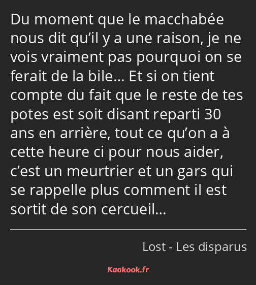 Du moment que le macchabée nous dit qu’il y a une raison, je ne vois vraiment pas pourquoi on se…