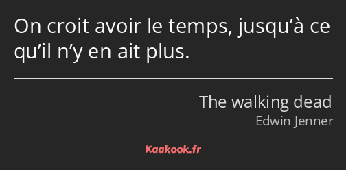 On croit avoir le temps, jusqu’à ce qu’il n’y en ait plus.