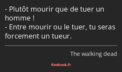 Plutôt mourir que de tuer un homme ! Entre mourir ou le tuer, tu seras forcement un tueur.