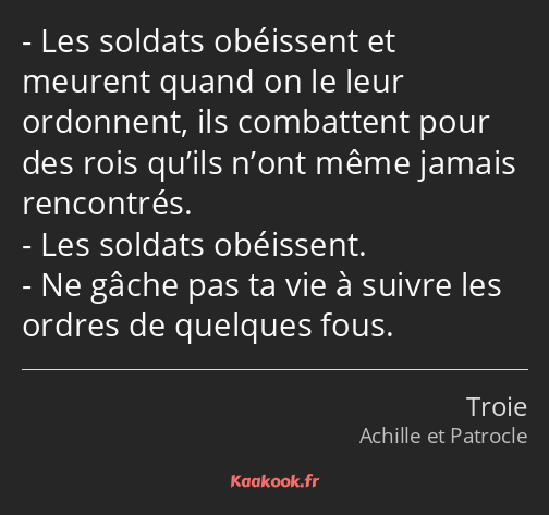 Les soldats obéissent et meurent quand on le leur ordonnent, ils combattent pour des rois qu’ils…