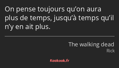 On pense toujours qu’on aura plus de temps, jusqu’à temps qu’il n’y en ait plus.