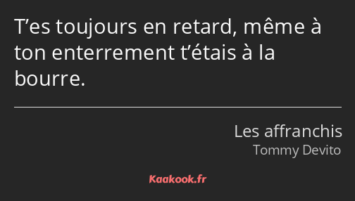 T’es toujours en retard, même à ton enterrement t’étais à la bourre.