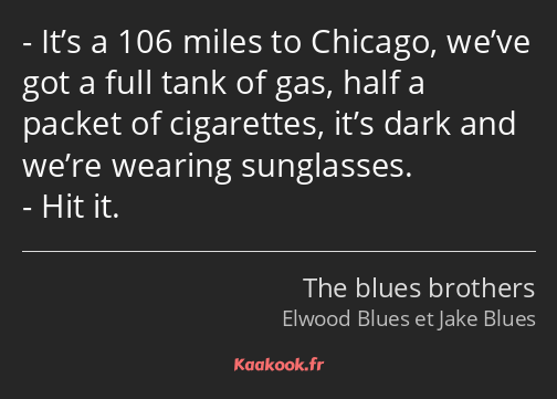 It’s a 106 miles to Chicago, we’ve got a full tank of gas, half a packet of cigarettes, it’s dark…