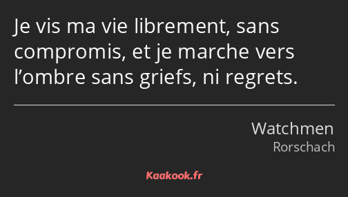 Je vis ma vie librement, sans compromis, et je marche vers l’ombre sans griefs, ni regrets.