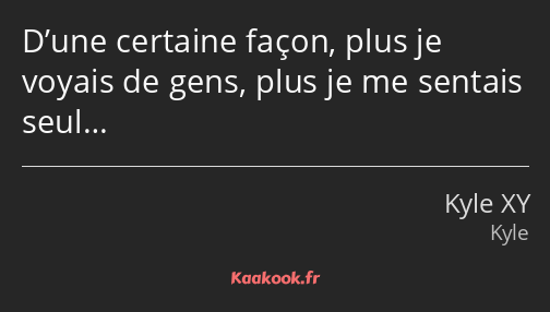 D’une certaine façon, plus je voyais de gens, plus je me sentais seul…