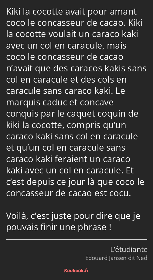 Kiki la cocotte avait pour amant coco le concasseur de cacao. Kiki la cocotte voulait un caraco…