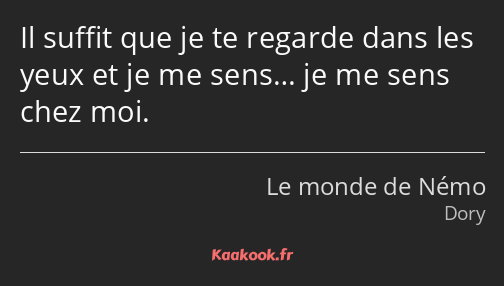 Il suffit que je te regarde dans les yeux et je me sens… je me sens chez moi.