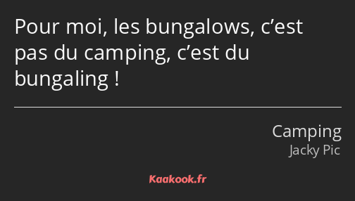 Pour moi, les bungalows, c’est pas du camping, c’est du bungaling !