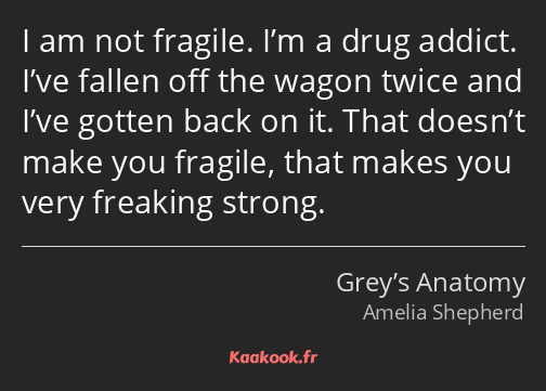 I am not fragile. I’m a drug addict. I’ve fallen off the wagon twice and I’ve gotten back on it…
