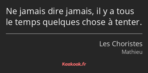 Ne jamais dire jamais, il y a tous le temps quelques chose à tenter.