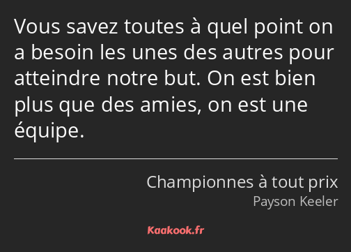 Vous savez toutes à quel point on a besoin les unes des autres pour atteindre notre but. On est…