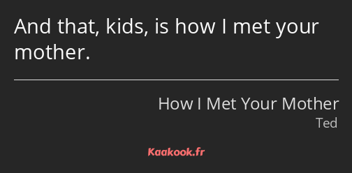 And that, kids, is how I met your mother.