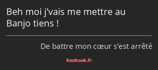 Beh moi j’vais me mettre au Banjo tiens !