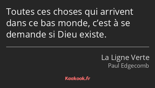 Toutes ces choses qui arrivent dans ce bas monde, c’est à se demande si Dieu existe.