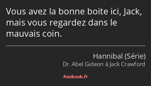 Vous avez la bonne boite ici, Jack, mais vous regardez dans le mauvais coin.