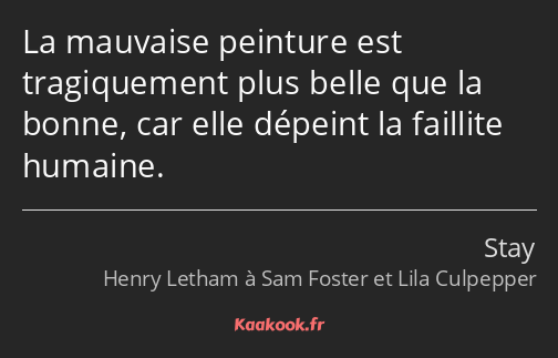 La mauvaise peinture est tragiquement plus belle que la bonne, car elle dépeint la faillite humaine.